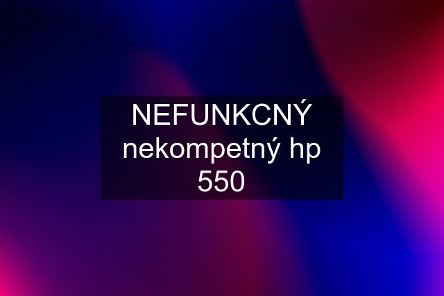 NEFUNKCNÝ nekompetný hp 550