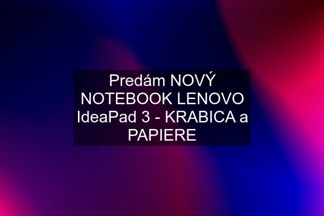 Predám NOVÝ NOTEBOOK LENOVO IdeaPad 3 - KRABICA a PAPIERE