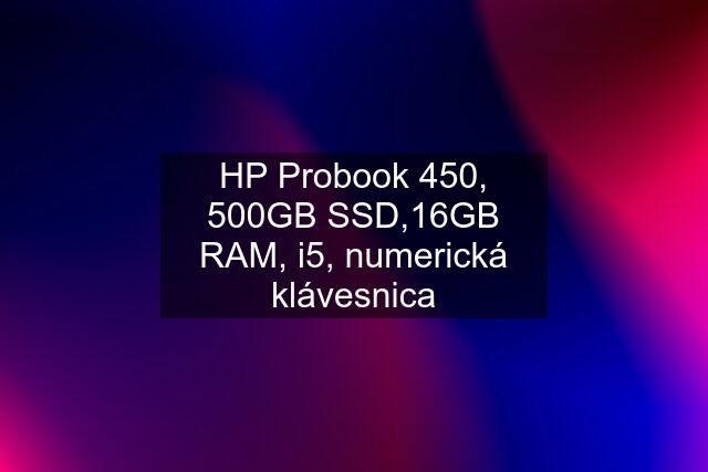 HP Probook 450, 500GB SSD,16GB RAM, i5, numerická klávesnica