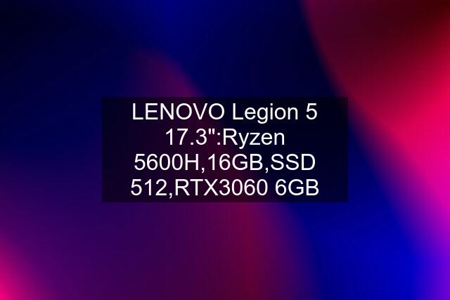 LENOVO Legion 5 17.3":Ryzen 5600H,16GB,SSD 512,RTX3060 6GB