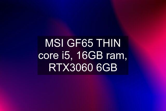 MSI GF65 THIN core i5, 16GB ram, RTX3060 6GB