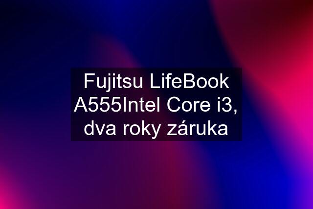 Fujitsu LifeBook A555Intel Core i3, dva roky záruka