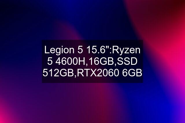 Legion 5 15.6":Ryzen 5 4600H,16GB,SSD 512GB,RTX2060 6GB