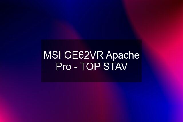 MSI GE62VR Apache Pro - TOP STAV