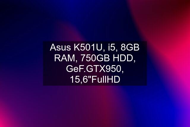 Asus K501U, i5, 8GB RAM, 750GB HDD, GeF.GTX950, 15,6"FullHD