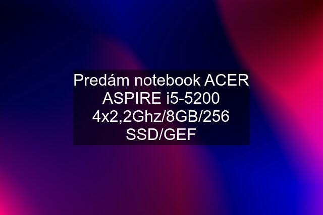 Predám notebook ACER ASPIRE i5-5200 4x2,2Ghz/8GB/256 SSD/GEF