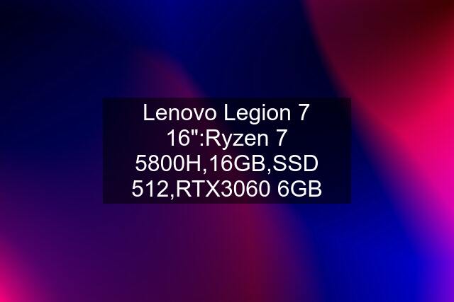 Lenovo Legion 7 16":Ryzen 7 5800H,16GB,SSD 512,RTX3060 6GB