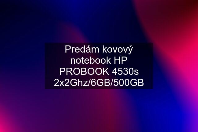 Predám kovový notebook HP PROBOOK 4530s 2x2Ghz/6GB/500GB