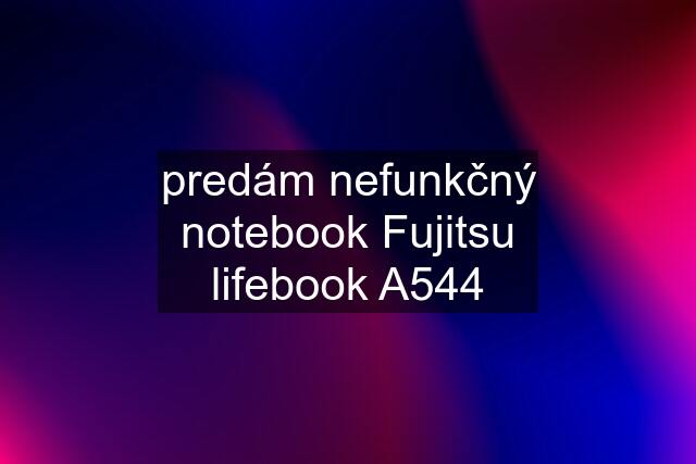 predám nefunkčný notebook Fujitsu lifebook A544