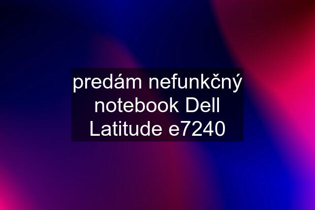 predám nefunkčný notebook Dell Latitude e7240