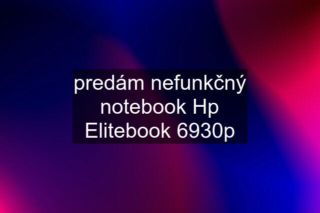 predám nefunkčný notebook Hp Elitebook 6930p