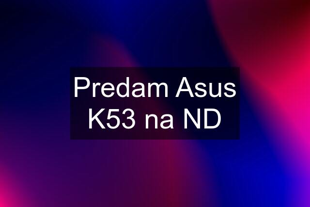 Predam Asus K53 na ND