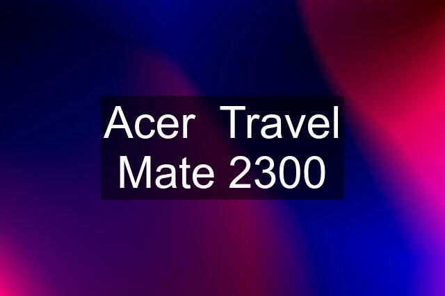 Acer  Travel Mate 2300