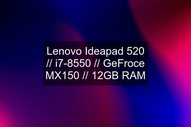 Lenovo Ideapad 520 // i7-8550 // GeFroce MX150 // 12GB RAM