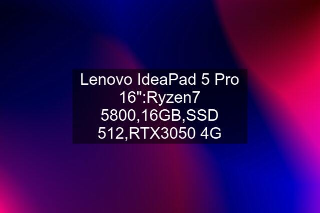 Lenovo IdeaPad 5 Pro 16":Ryzen7 5800,16GB,SSD 512,RTX3050 4G