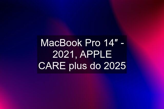 MacBook Pro 14″ - 2021, APPLE CARE plus do 2025