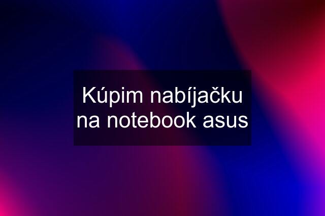 Kúpim nabíjačku na notebook asus