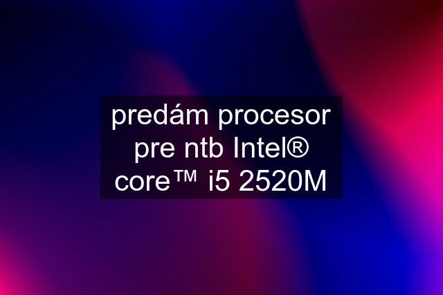 predám procesor pre ntb Intel® core™ i5 2520M