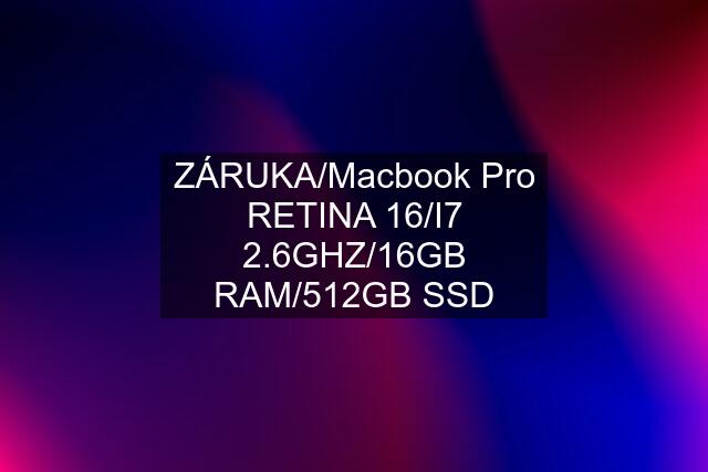 ZÁRUKA/Macbook Pro RETINA 16/I7 2.6GHZ/16GB RAM/512GB SSD