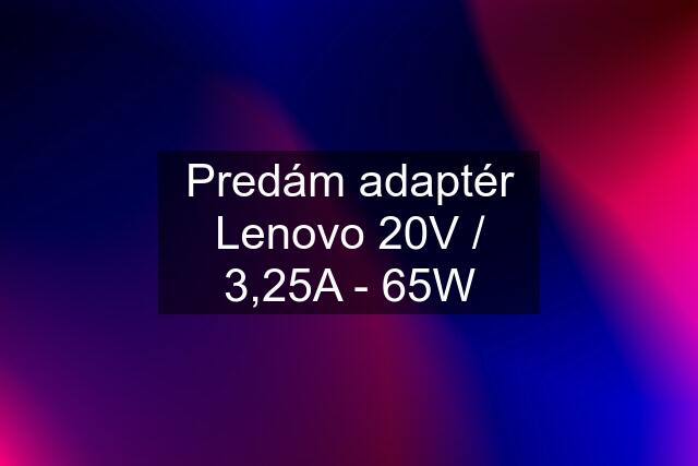 Predám adaptér Lenovo 20V / 3,25A - 65W