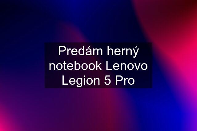 Predám herný notebook Lenovo Legion 5 Pro