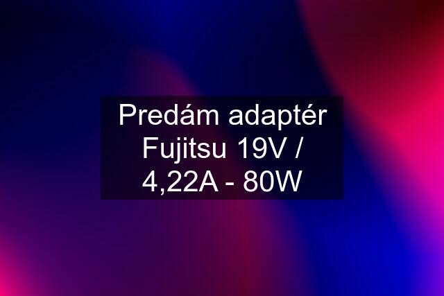 Predám adaptér Fujitsu 19V / 4,22A - 80W