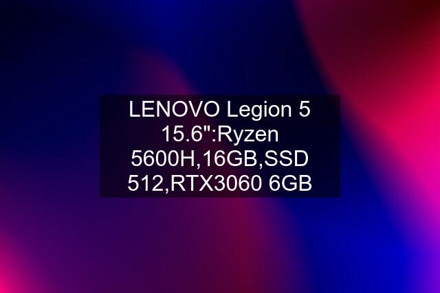 LENOVO Legion 5 15.6":Ryzen 5600H,16GB,SSD 512,RTX3060 6GB