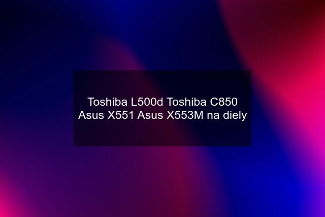 Toshiba L500d Toshiba C850 Asus X551 Asus X553M na diely