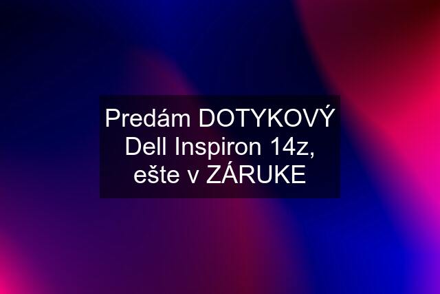 Predám DOTYKOVÝ Dell Inspiron 14z, ešte v ZÁRUKE