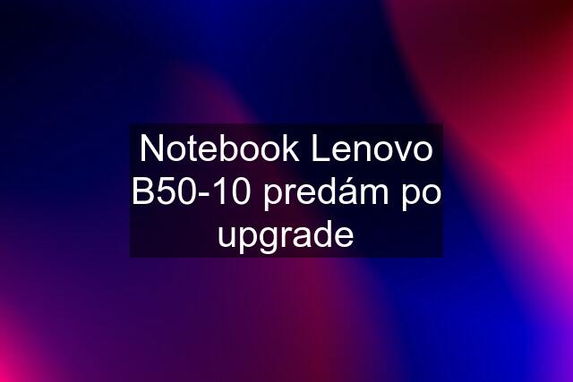 Notebook Lenovo B50-10 predám po upgrade