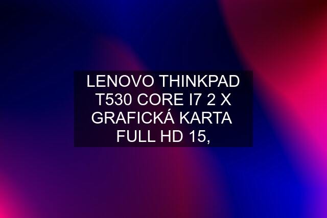 LENOVO THINKPAD T530 CORE I7 2 X GRAFICKÁ KARTA  FULL HD 15,