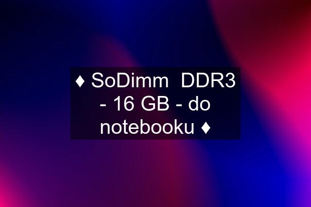 ♦️ SoDimm  DDR3 - 16 GB - do notebooku ♦️
