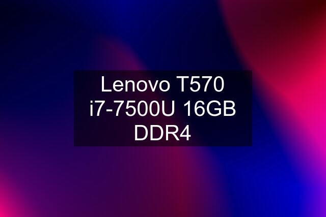 Lenovo T570 i7-7500U 16GB DDR4