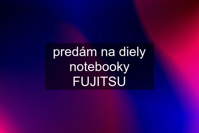 predám na diely notebooky FUJITSU