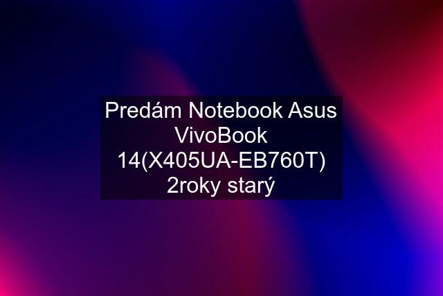 Predám Notebook Asus VivoBook 14(X405UA-EB760T) 2roky starý