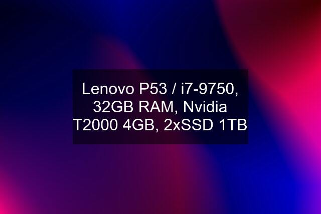 Lenovo P53 / i7-9750, 32GB RAM, Nvidia T2000 4GB, 2xSSD 1TB