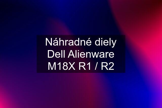 Náhradné diely Dell Alienware M18X R1 / R2