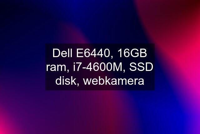 Dell E6440, 16GB ram, i7-4600M, SSD disk, webkamera