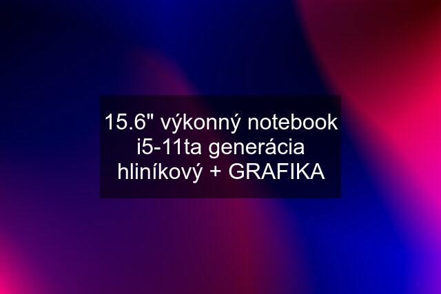 15.6" výkonný notebook i5-11ta generácia hliníkový + GRAFIKA