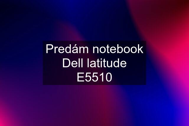 Predám notebook Dell latitude E5510