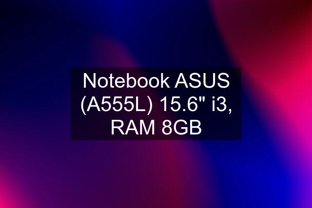 Notebook ASUS (A555L) 15.6" i3, RAM 8GB