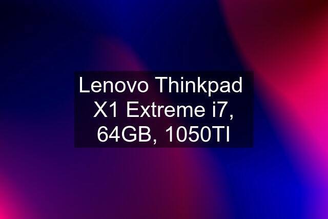 Lenovo Thinkpad  X1 Extreme i7, 64GB, 1050TI