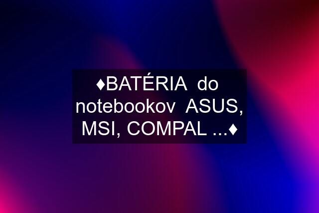 ♦️BATÉRIA  do  notebookov  ASUS, MSI, COMPAL ...♦️