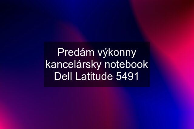 Predám výkonny kancelársky notebook Dell Latitude 5491