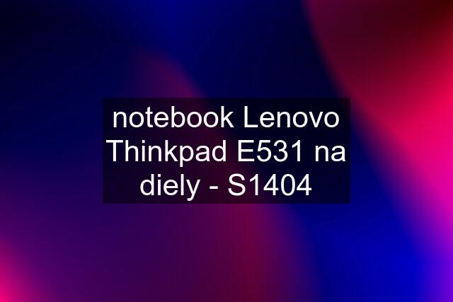 notebook Lenovo Thinkpad E531 na diely - S1404