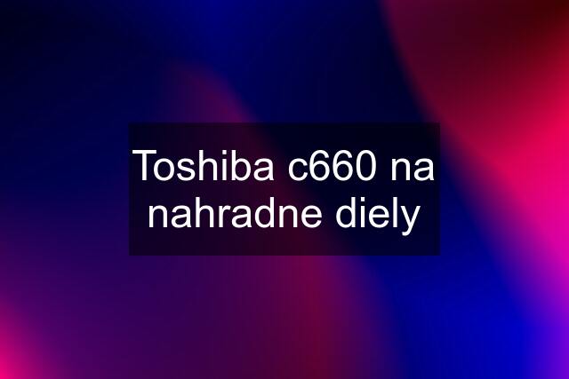 Toshiba c660 na nahradne diely