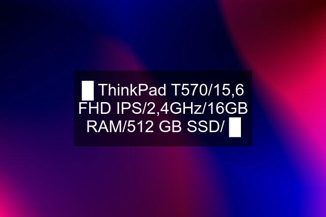 █ ThinkPad T570/15,6 FHD IPS/2,4GHz/16GB RAM/512 GB SSD/ █