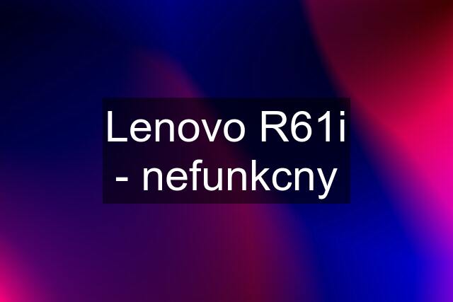 Lenovo R61i - nefunkcny