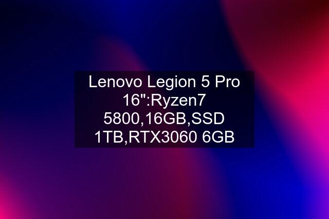 Lenovo Legion 5 Pro 16":Ryzen7 5800,16GB,SSD 1TB,RTX3060 6GB