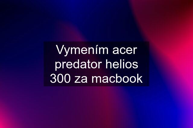 Vymením acer predator helios 300 za macbook